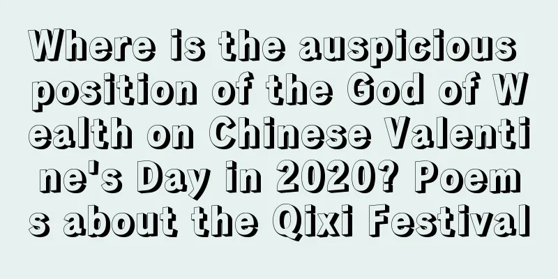 Where is the auspicious position of the God of Wealth on Chinese Valentine's Day in 2020? Poems about the Qixi Festival