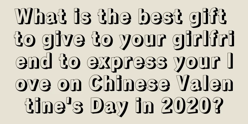 What is the best gift to give to your girlfriend to express your love on Chinese Valentine's Day in 2020?