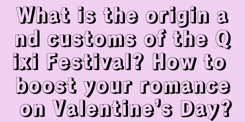 What is the origin and customs of the Qixi Festival? How to boost your romance on Valentine’s Day?