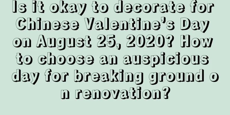Is it okay to decorate for Chinese Valentine’s Day on August 25, 2020? How to choose an auspicious day for breaking ground on renovation?