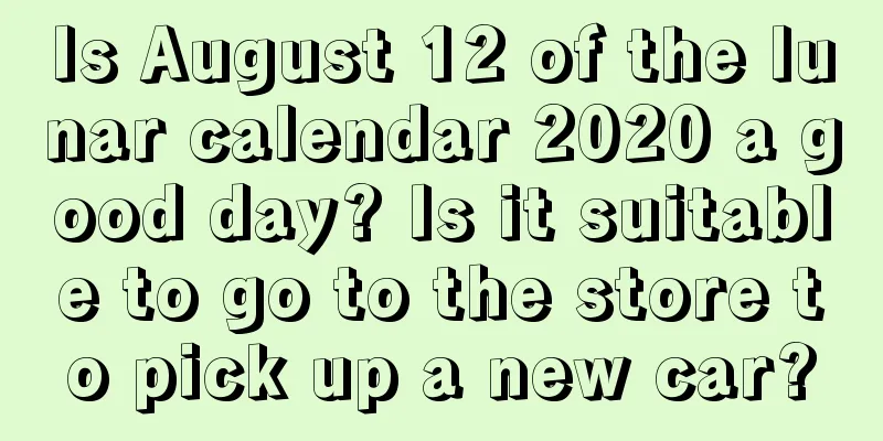 Is August 12 of the lunar calendar 2020 a good day? Is it suitable to go to the store to pick up a new car?