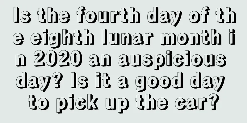 Is the fourth day of the eighth lunar month in 2020 an auspicious day? Is it a good day to pick up the car?