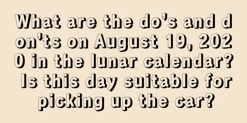What are the do’s and don’ts on August 19, 2020 in the lunar calendar? Is this day suitable for picking up the car?