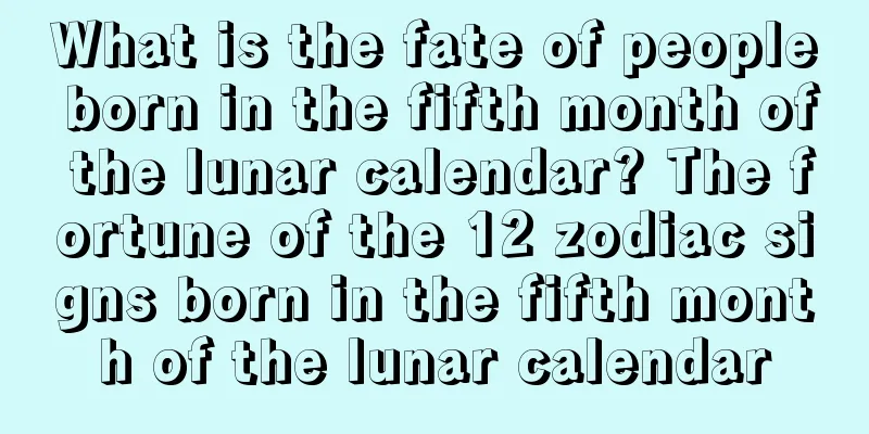What is the fate of people born in the fifth month of the lunar calendar? The fortune of the 12 zodiac signs born in the fifth month of the lunar calendar