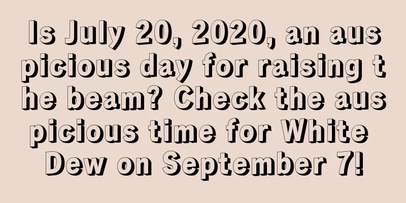 Is July 20, 2020, an auspicious day for raising the beam? Check the auspicious time for White Dew on September 7!
