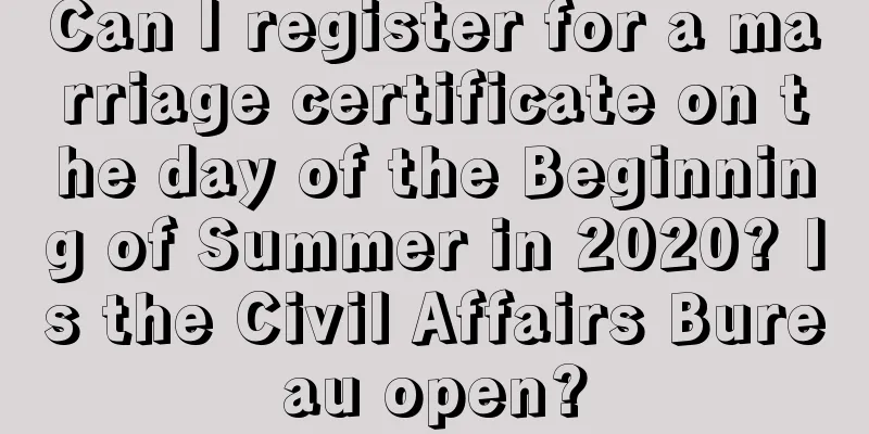 Can I register for a marriage certificate on the day of the Beginning of Summer in 2020? Is the Civil Affairs Bureau open?