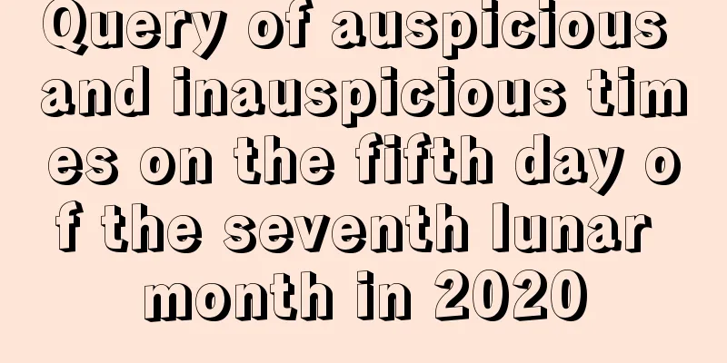Query of auspicious and inauspicious times on the fifth day of the seventh lunar month in 2020
