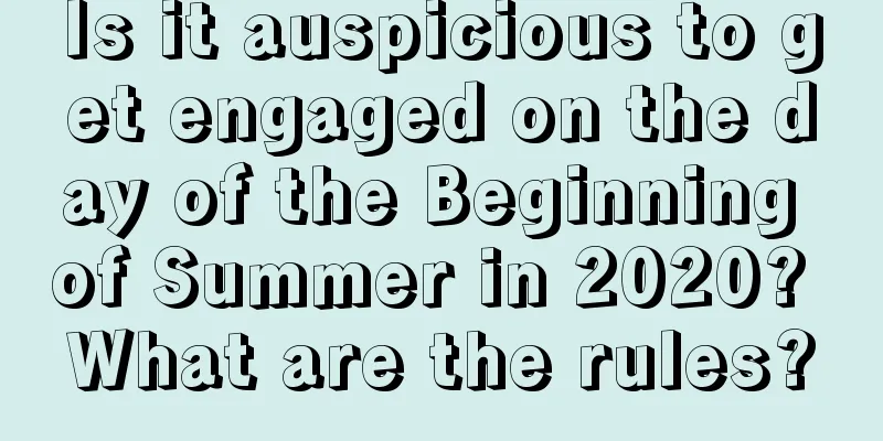 Is it auspicious to get engaged on the day of the Beginning of Summer in 2020? What are the rules?