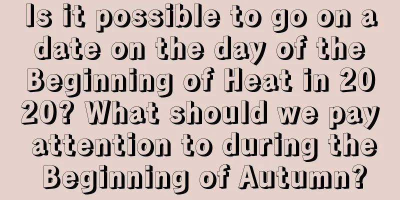 Is it possible to go on a date on the day of the Beginning of Heat in 2020? What should we pay attention to during the Beginning of Autumn?