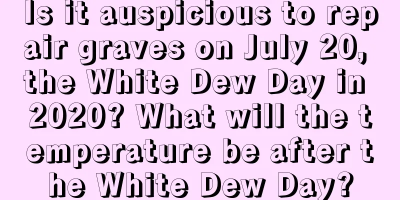 Is it auspicious to repair graves on July 20, the White Dew Day in 2020? What will the temperature be after the White Dew Day?