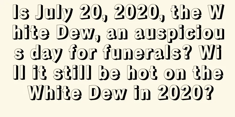 Is July 20, 2020, the White Dew, an auspicious day for funerals? Will it still be hot on the White Dew in 2020?