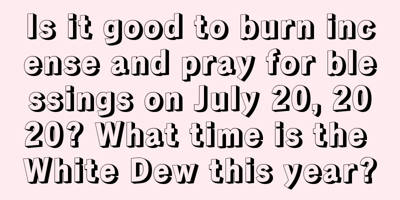 Is it good to burn incense and pray for blessings on July 20, 2020? What time is the White Dew this year?