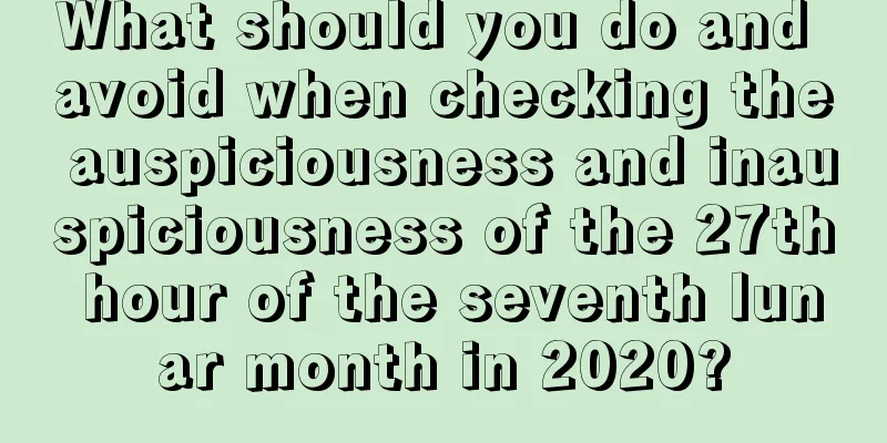 What should you do and avoid when checking the auspiciousness and inauspiciousness of the 27th hour of the seventh lunar month in 2020?