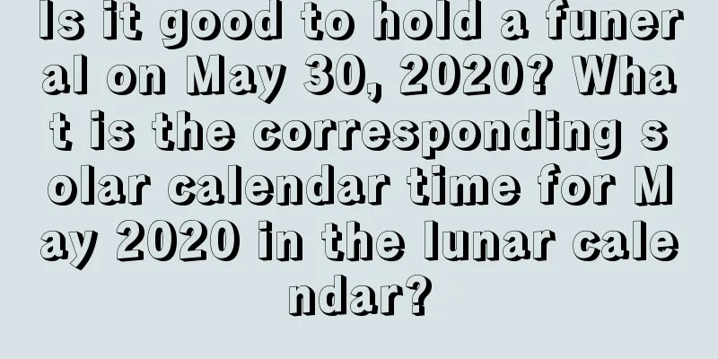 Is it good to hold a funeral on May 30, 2020? What is the corresponding solar calendar time for May 2020 in the lunar calendar?