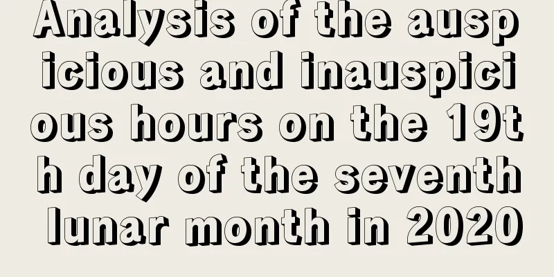 Analysis of the auspicious and inauspicious hours on the 19th day of the seventh lunar month in 2020