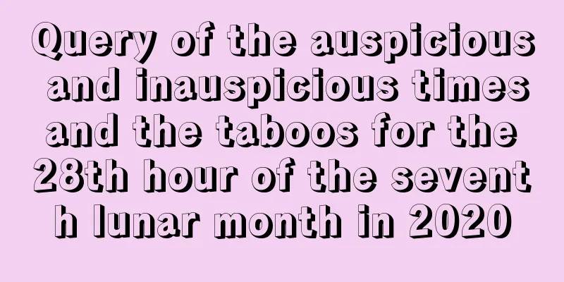 Query of the auspicious and inauspicious times and the taboos for the 28th hour of the seventh lunar month in 2020