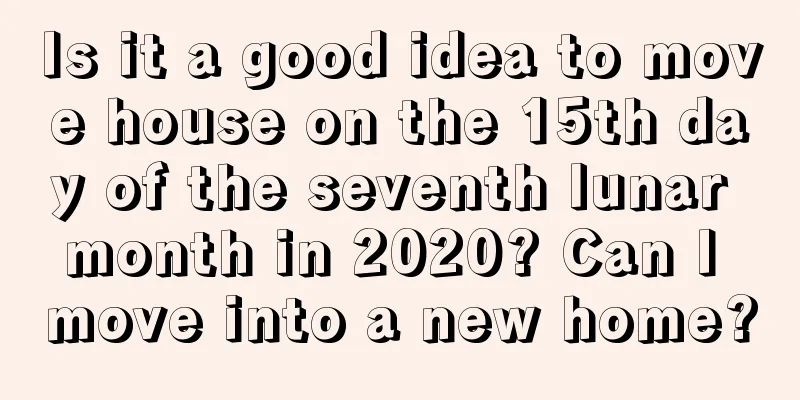 Is it a good idea to move house on the 15th day of the seventh lunar month in 2020? Can I move into a new home?