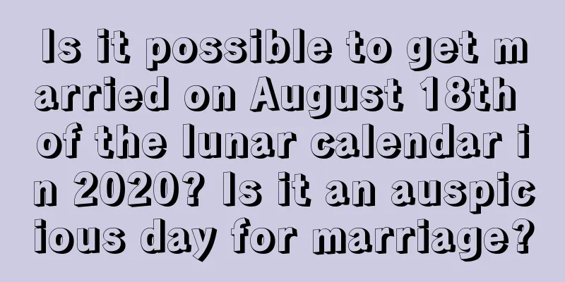 Is it possible to get married on August 18th of the lunar calendar in 2020? Is it an auspicious day for marriage?