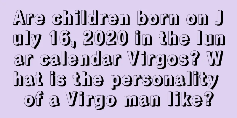 Are children born on July 16, 2020 in the lunar calendar Virgos? What is the personality of a Virgo man like?