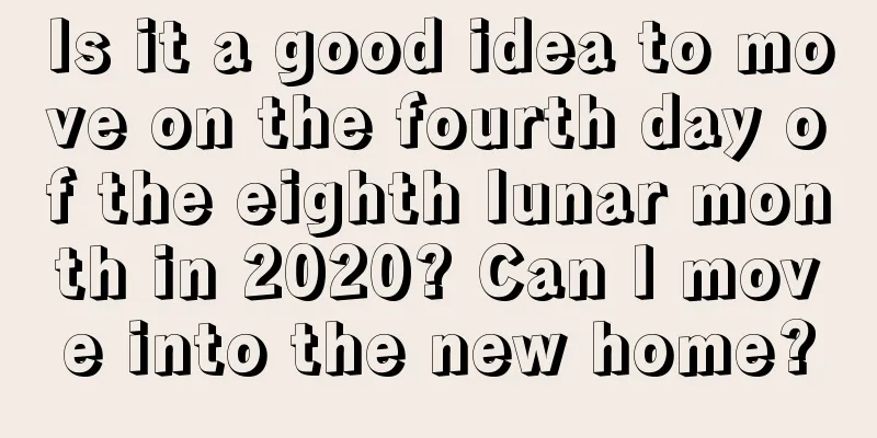 Is it a good idea to move on the fourth day of the eighth lunar month in 2020? Can I move into the new home?