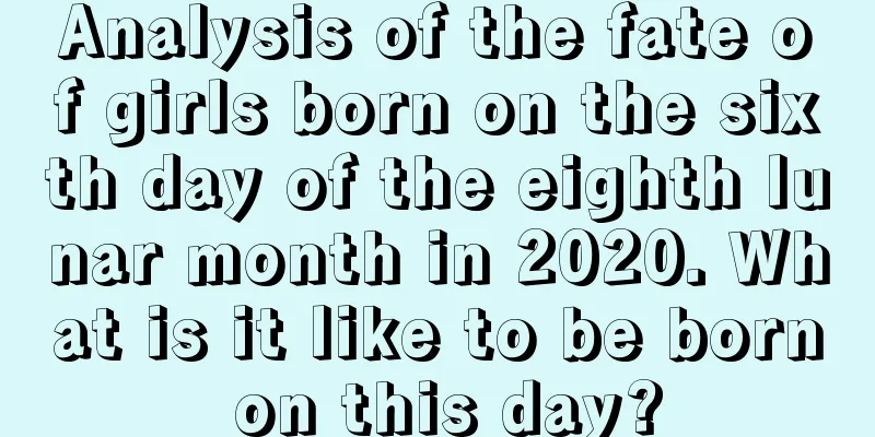 Analysis of the fate of girls born on the sixth day of the eighth lunar month in 2020. What is it like to be born on this day?
