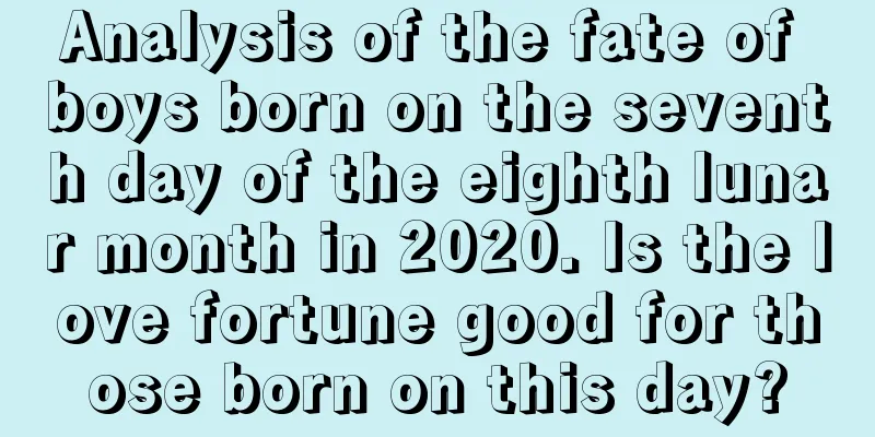 Analysis of the fate of boys born on the seventh day of the eighth lunar month in 2020. Is the love fortune good for those born on this day?