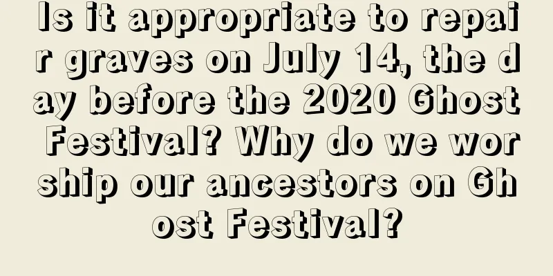 Is it appropriate to repair graves on July 14, the day before the 2020 Ghost Festival? Why do we worship our ancestors on Ghost Festival?
