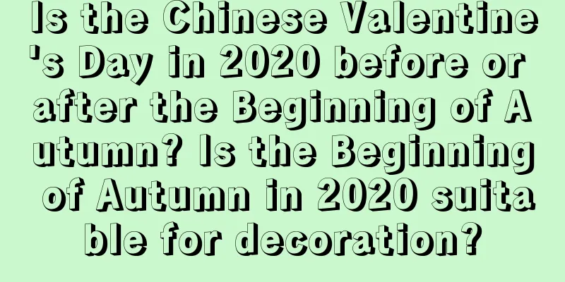 Is the Chinese Valentine's Day in 2020 before or after the Beginning of Autumn? Is the Beginning of Autumn in 2020 suitable for decoration?
