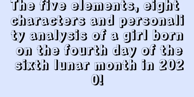 The five elements, eight characters and personality analysis of a girl born on the fourth day of the sixth lunar month in 2020!