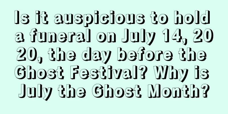 Is it auspicious to hold a funeral on July 14, 2020, the day before the Ghost Festival? Why is July the Ghost Month?
