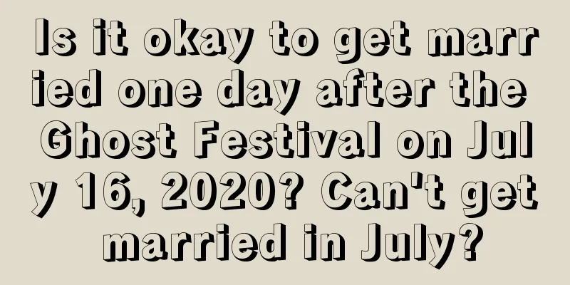 Is it okay to get married one day after the Ghost Festival on July 16, 2020? Can't get married in July?