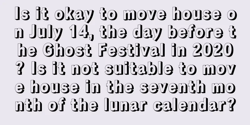 Is it okay to move house on July 14, the day before the Ghost Festival in 2020? Is it not suitable to move house in the seventh month of the lunar calendar?
