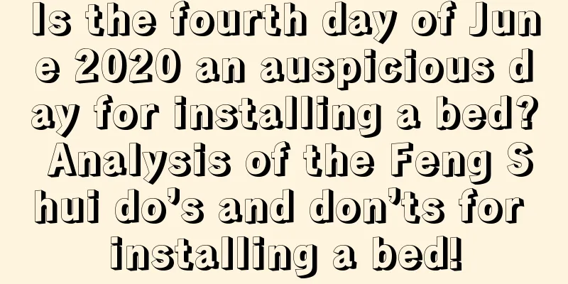 Is the fourth day of June 2020 an auspicious day for installing a bed? Analysis of the Feng Shui do’s and don’ts for installing a bed!