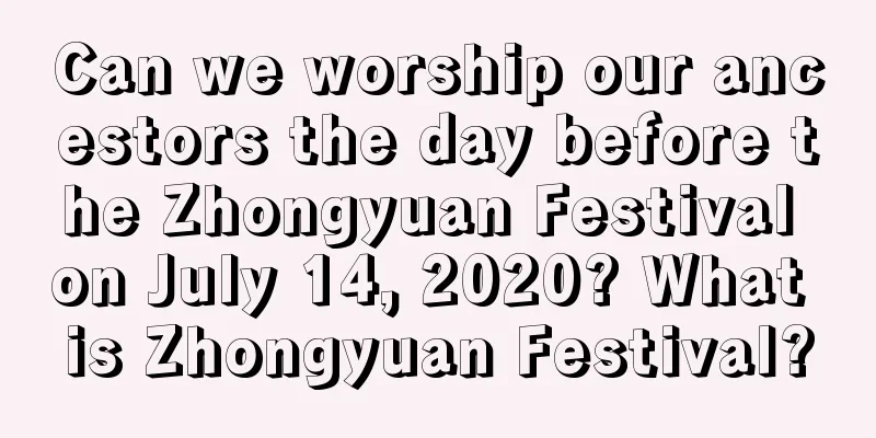 Can we worship our ancestors the day before the Zhongyuan Festival on July 14, 2020? What is Zhongyuan Festival?