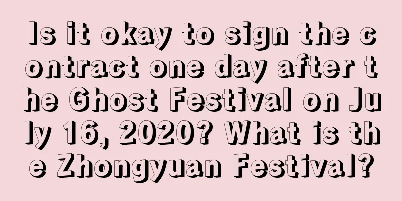 Is it okay to sign the contract one day after the Ghost Festival on July 16, 2020? What is the Zhongyuan Festival?