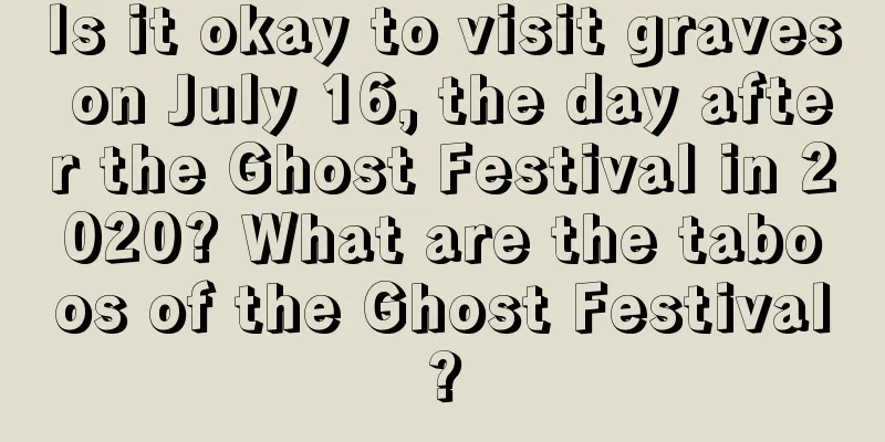 Is it okay to visit graves on July 16, the day after the Ghost Festival in 2020? What are the taboos of the Ghost Festival?