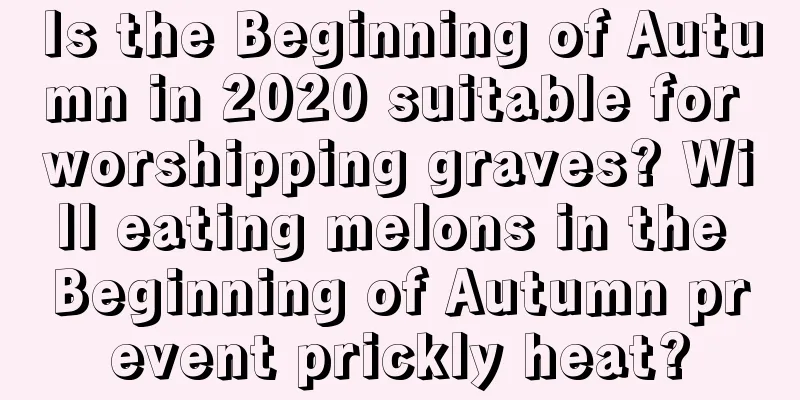 Is the Beginning of Autumn in 2020 suitable for worshipping graves? Will eating melons in the Beginning of Autumn prevent prickly heat?