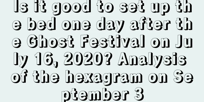 Is it good to set up the bed one day after the Ghost Festival on July 16, 2020? Analysis of the hexagram on September 3