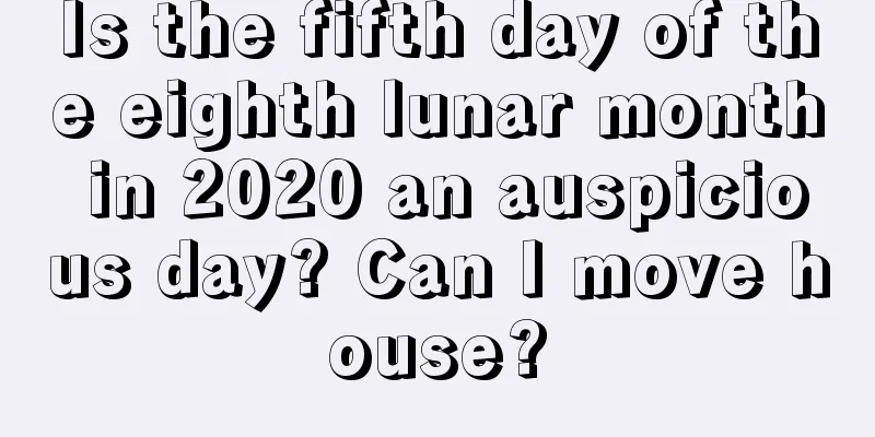 Is the fifth day of the eighth lunar month in 2020 an auspicious day? Can I move house?