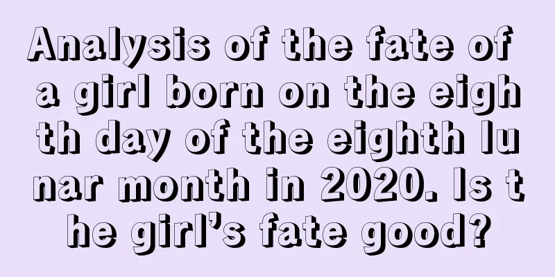 Analysis of the fate of a girl born on the eighth day of the eighth lunar month in 2020. Is the girl’s fate good?