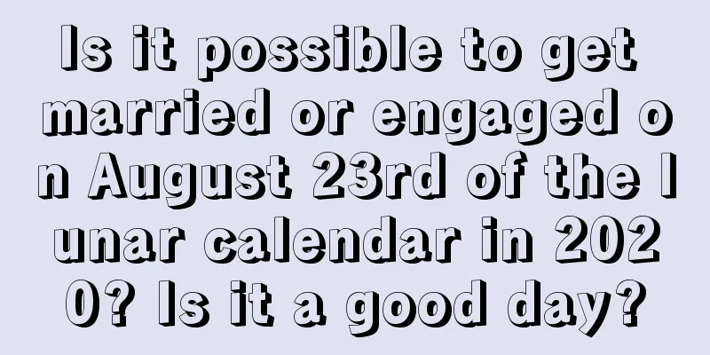 Is it possible to get married or engaged on August 23rd of the lunar calendar in 2020? Is it a good day?