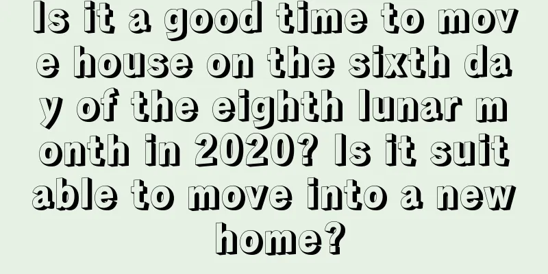 Is it a good time to move house on the sixth day of the eighth lunar month in 2020? Is it suitable to move into a new home?