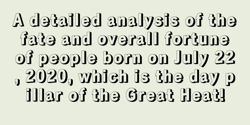 A detailed analysis of the fate and overall fortune of people born on July 22, 2020, which is the day pillar of the Great Heat!