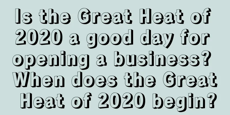 Is the Great Heat of 2020 a good day for opening a business? When does the Great Heat of 2020 begin?