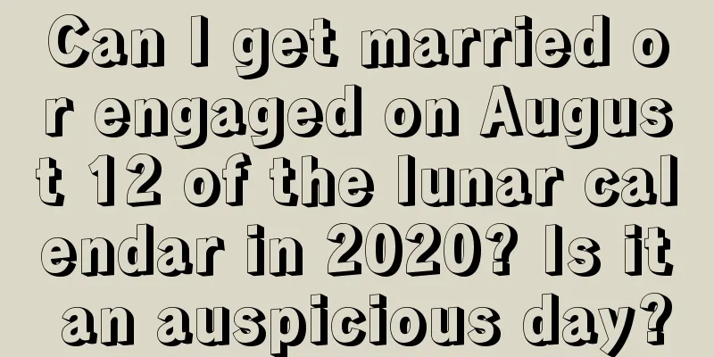 Can I get married or engaged on August 12 of the lunar calendar in 2020? Is it an auspicious day?