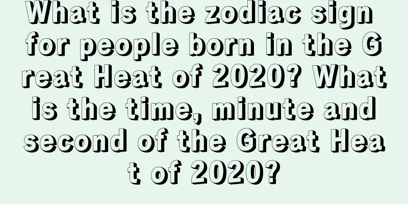 What is the zodiac sign for people born in the Great Heat of 2020? What is the time, minute and second of the Great Heat of 2020?