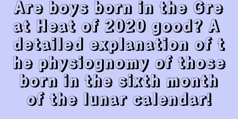 Are boys born in the Great Heat of 2020 good? A detailed explanation of the physiognomy of those born in the sixth month of the lunar calendar!