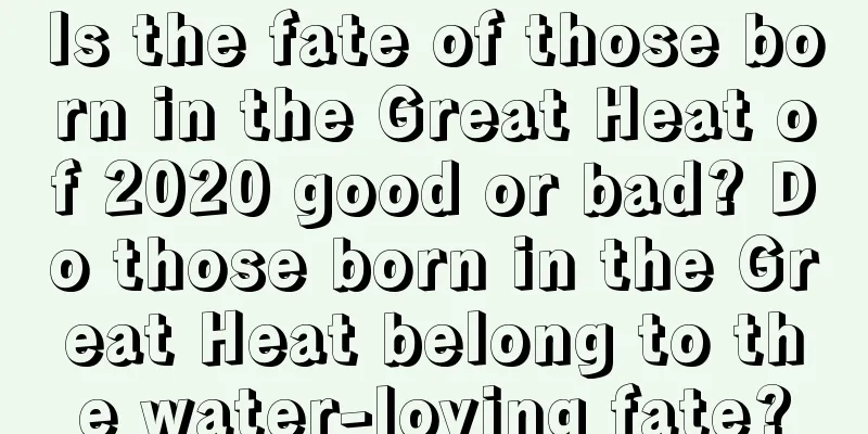 Is the fate of those born in the Great Heat of 2020 good or bad? Do those born in the Great Heat belong to the water-loving fate?