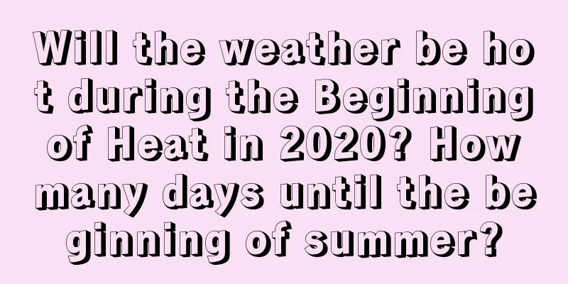 Will the weather be hot during the Beginning of Heat in 2020? How many days until the beginning of summer?