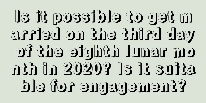 Is it possible to get married on the third day of the eighth lunar month in 2020? Is it suitable for engagement?